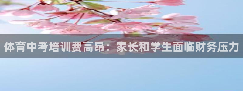 富联平台总代理电话：体育中考培训费高昂：家长和学生面