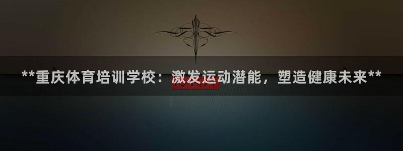 富联娱乐平台怎么样知乎：**重庆体育培训学校：激发运动潜能，